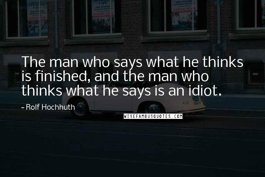 Rolf Hochhuth Quotes: The man who says what he thinks is finished, and the man who thinks what he says is an idiot.