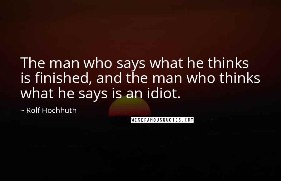 Rolf Hochhuth Quotes: The man who says what he thinks is finished, and the man who thinks what he says is an idiot.