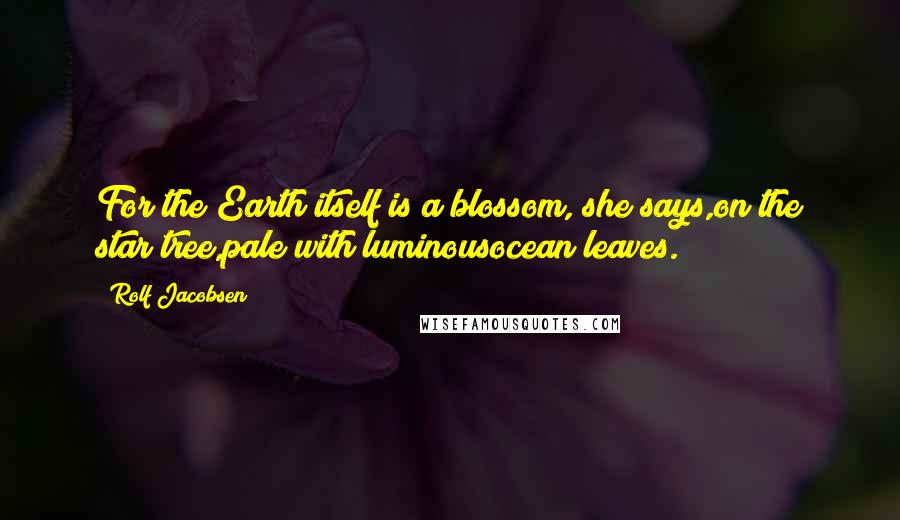 Rolf Jacobsen Quotes: For the Earth itself is a blossom, she says,on the star tree,pale with luminousocean leaves.