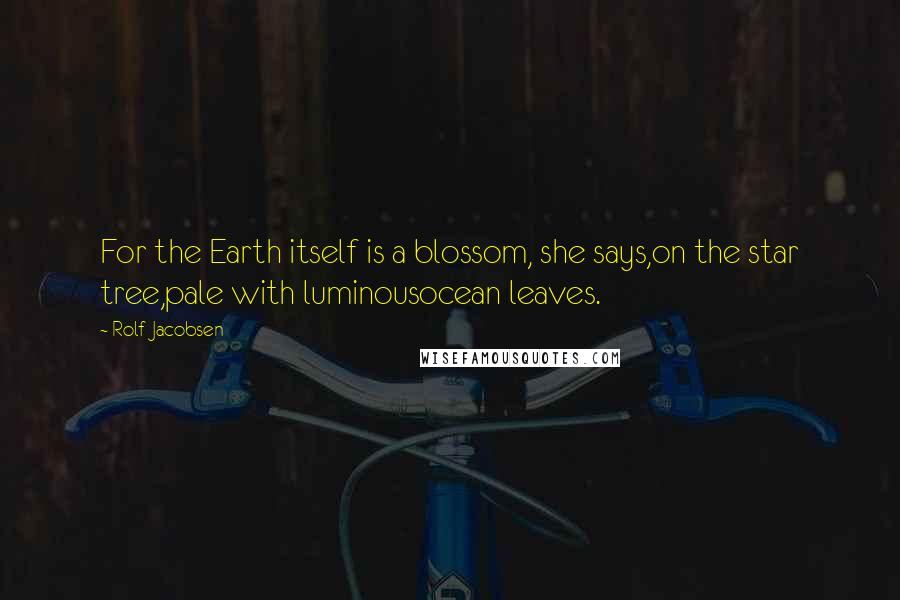 Rolf Jacobsen Quotes: For the Earth itself is a blossom, she says,on the star tree,pale with luminousocean leaves.