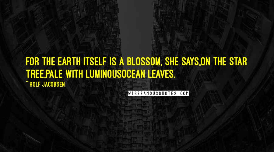 Rolf Jacobsen Quotes: For the Earth itself is a blossom, she says,on the star tree,pale with luminousocean leaves.