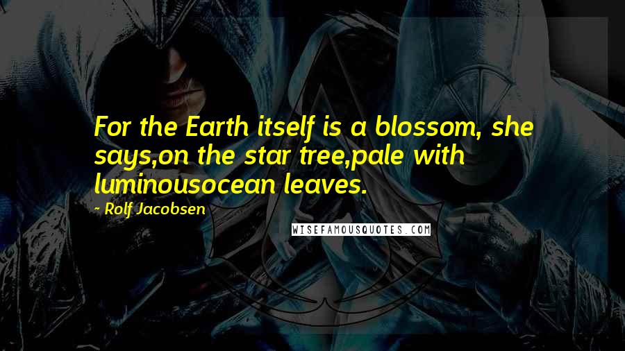 Rolf Jacobsen Quotes: For the Earth itself is a blossom, she says,on the star tree,pale with luminousocean leaves.