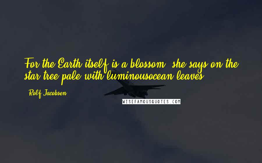 Rolf Jacobsen Quotes: For the Earth itself is a blossom, she says,on the star tree,pale with luminousocean leaves.