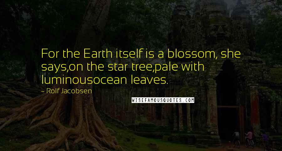 Rolf Jacobsen Quotes: For the Earth itself is a blossom, she says,on the star tree,pale with luminousocean leaves.