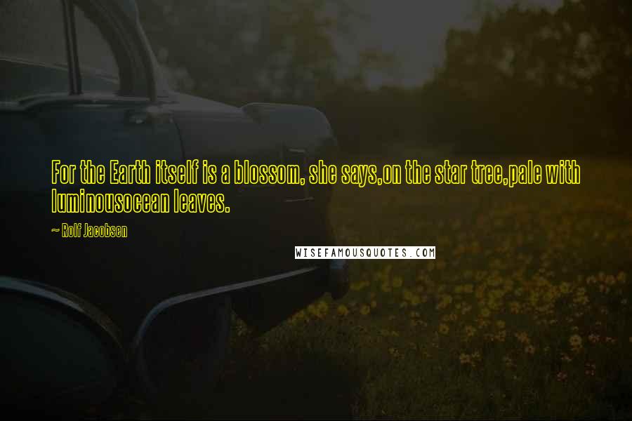 Rolf Jacobsen Quotes: For the Earth itself is a blossom, she says,on the star tree,pale with luminousocean leaves.