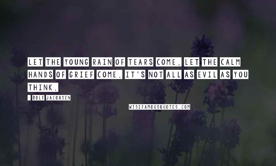 Rolf Jacobsen Quotes: Let the young rain of tears come, let the calm hands of grief come. It's not all as evil as you think.