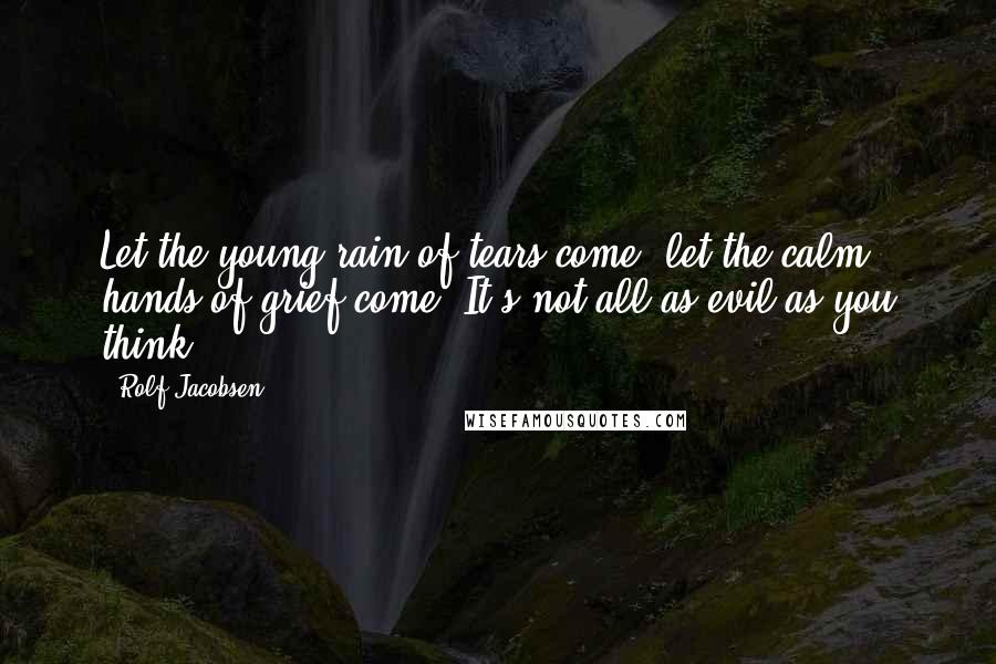 Rolf Jacobsen Quotes: Let the young rain of tears come, let the calm hands of grief come. It's not all as evil as you think.