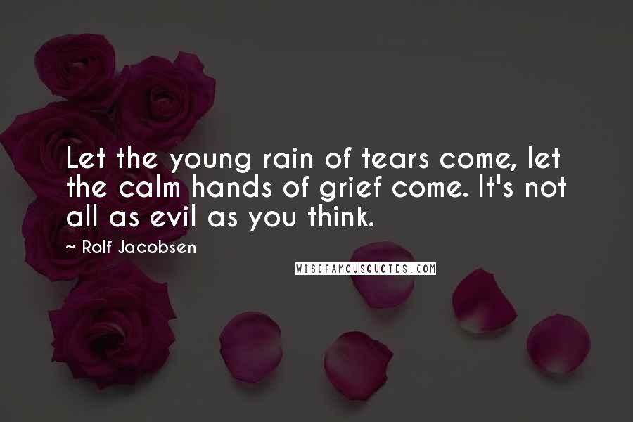 Rolf Jacobsen Quotes: Let the young rain of tears come, let the calm hands of grief come. It's not all as evil as you think.