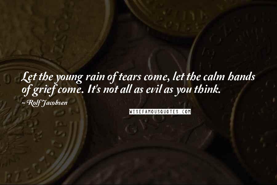 Rolf Jacobsen Quotes: Let the young rain of tears come, let the calm hands of grief come. It's not all as evil as you think.