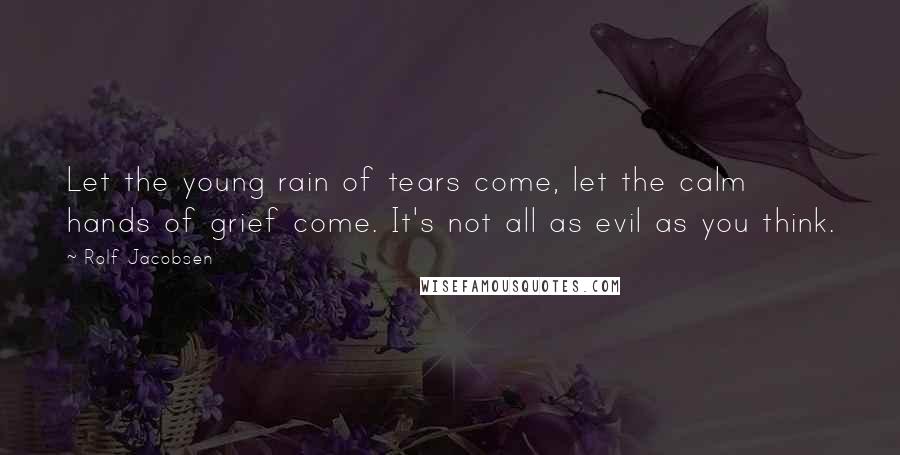 Rolf Jacobsen Quotes: Let the young rain of tears come, let the calm hands of grief come. It's not all as evil as you think.