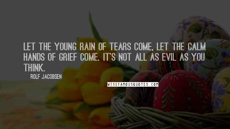 Rolf Jacobsen Quotes: Let the young rain of tears come, let the calm hands of grief come. It's not all as evil as you think.