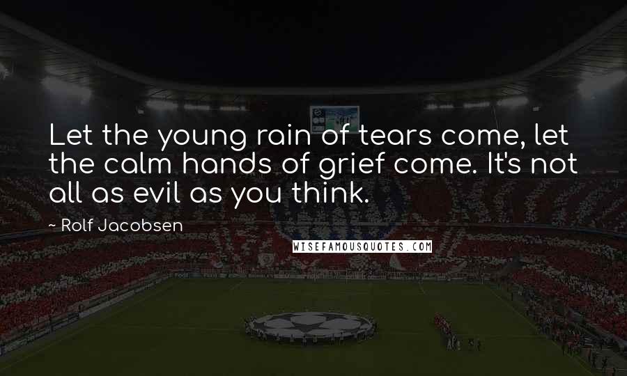 Rolf Jacobsen Quotes: Let the young rain of tears come, let the calm hands of grief come. It's not all as evil as you think.