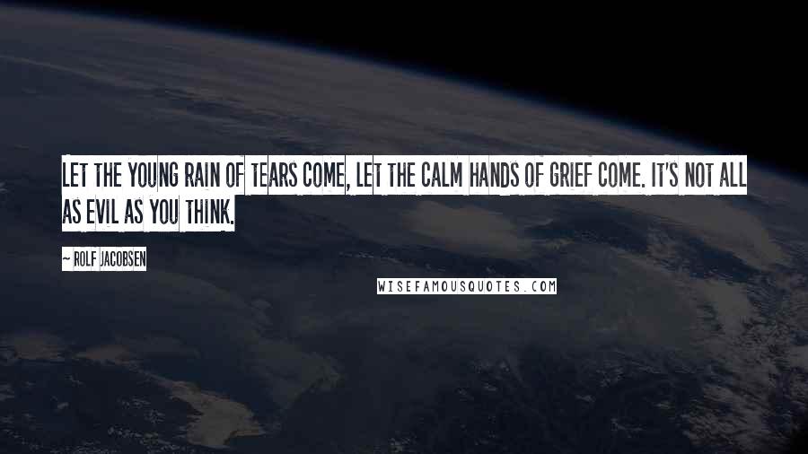 Rolf Jacobsen Quotes: Let the young rain of tears come, let the calm hands of grief come. It's not all as evil as you think.