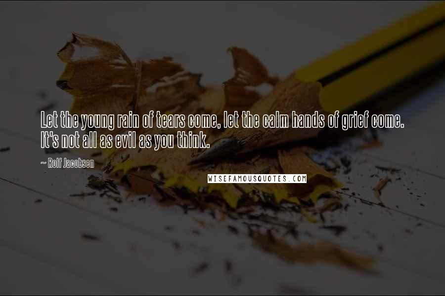 Rolf Jacobsen Quotes: Let the young rain of tears come, let the calm hands of grief come. It's not all as evil as you think.