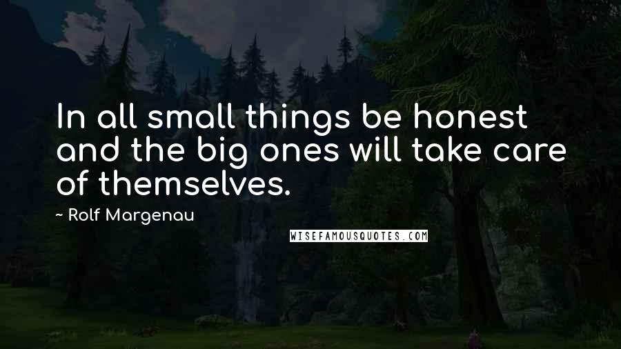 Rolf Margenau Quotes: In all small things be honest and the big ones will take care of themselves.