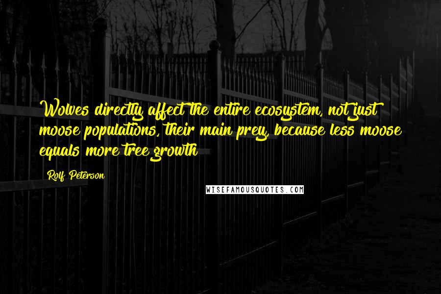 Rolf Peterson Quotes: Wolves directly affect the entire ecosystem, not just moose populations, their main prey, because less moose equals more tree growth