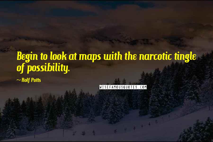 Rolf Potts Quotes: Begin to look at maps with the narcotic tingle of possibility.