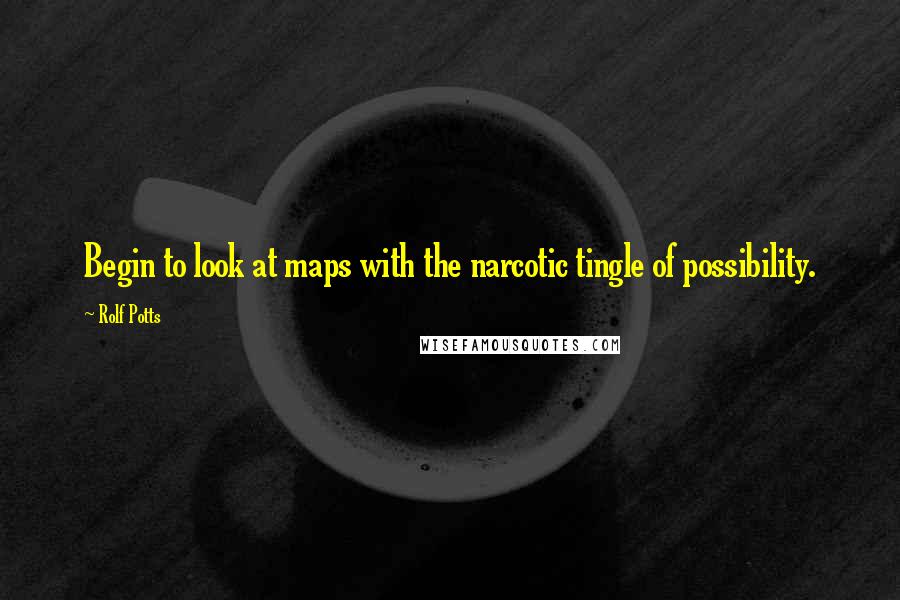 Rolf Potts Quotes: Begin to look at maps with the narcotic tingle of possibility.