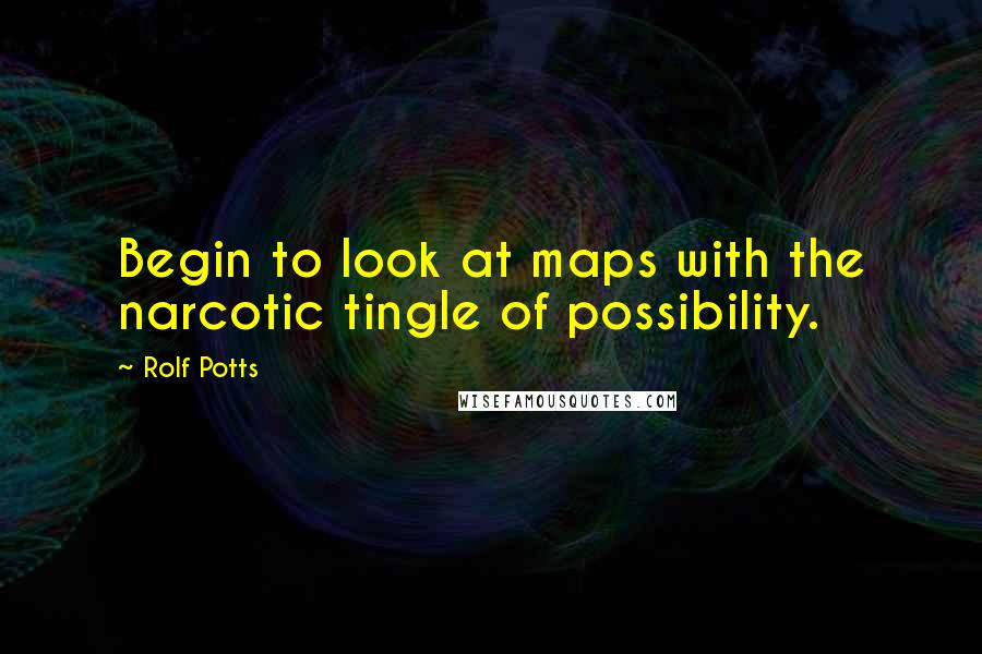 Rolf Potts Quotes: Begin to look at maps with the narcotic tingle of possibility.