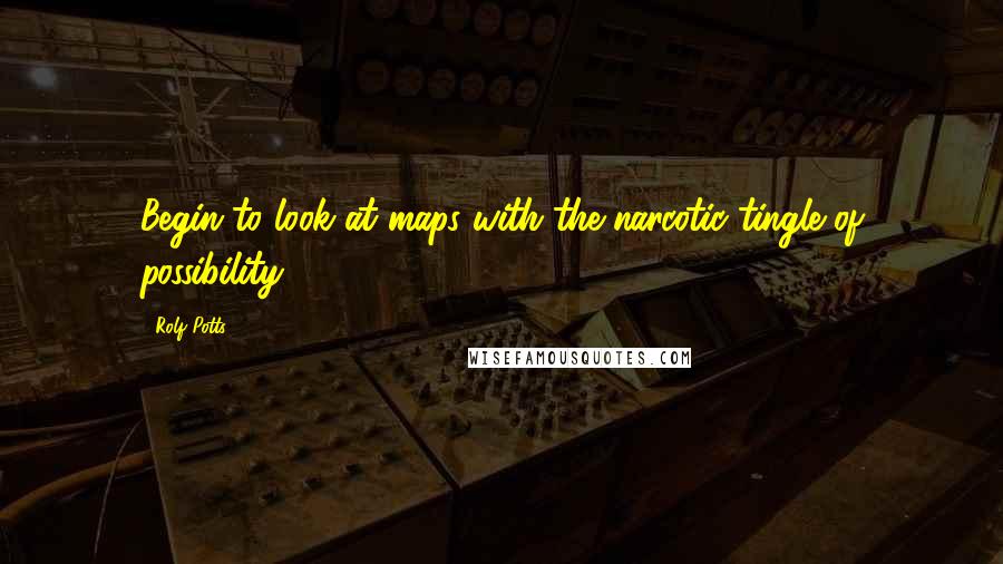 Rolf Potts Quotes: Begin to look at maps with the narcotic tingle of possibility.