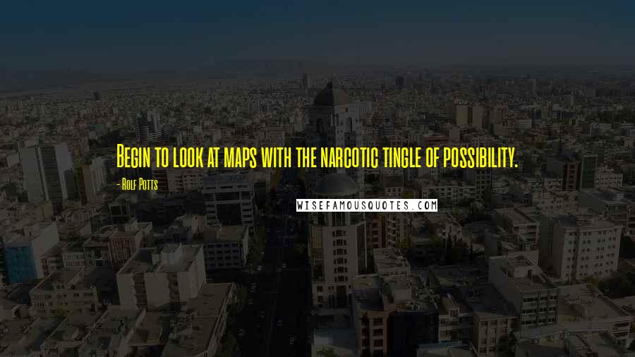 Rolf Potts Quotes: Begin to look at maps with the narcotic tingle of possibility.