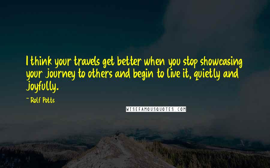 Rolf Potts Quotes: I think your travels get better when you stop showcasing your journey to others and begin to live it, quietly and joyfully.