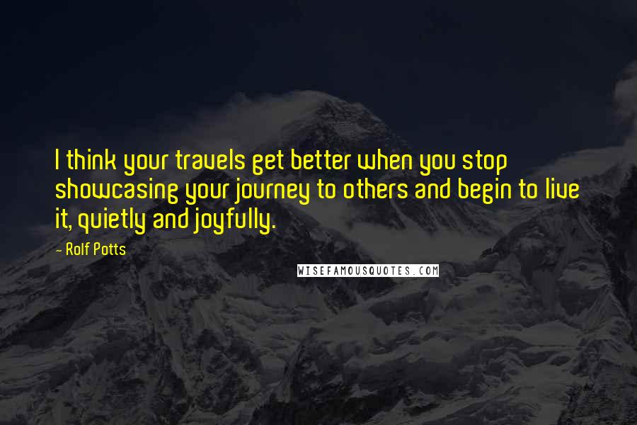 Rolf Potts Quotes: I think your travels get better when you stop showcasing your journey to others and begin to live it, quietly and joyfully.