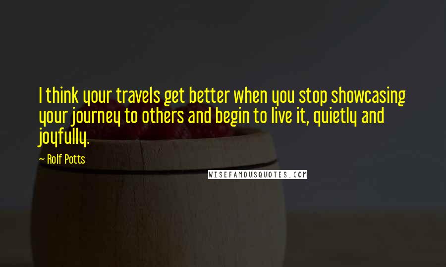 Rolf Potts Quotes: I think your travels get better when you stop showcasing your journey to others and begin to live it, quietly and joyfully.