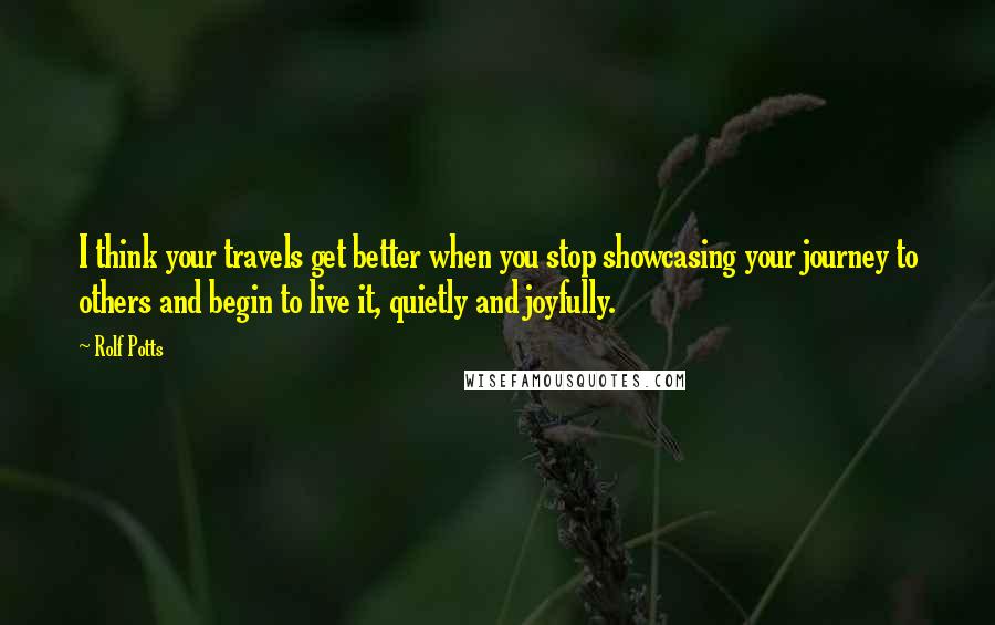Rolf Potts Quotes: I think your travels get better when you stop showcasing your journey to others and begin to live it, quietly and joyfully.