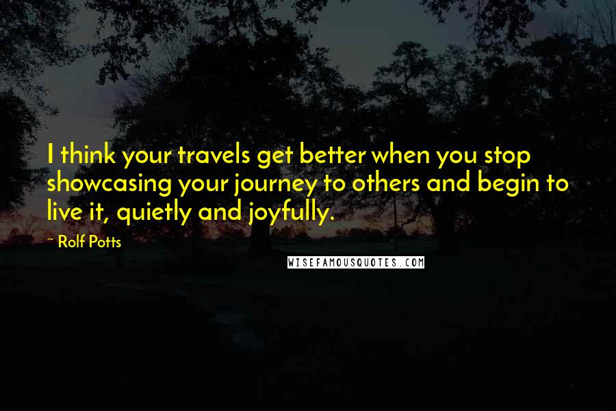 Rolf Potts Quotes: I think your travels get better when you stop showcasing your journey to others and begin to live it, quietly and joyfully.