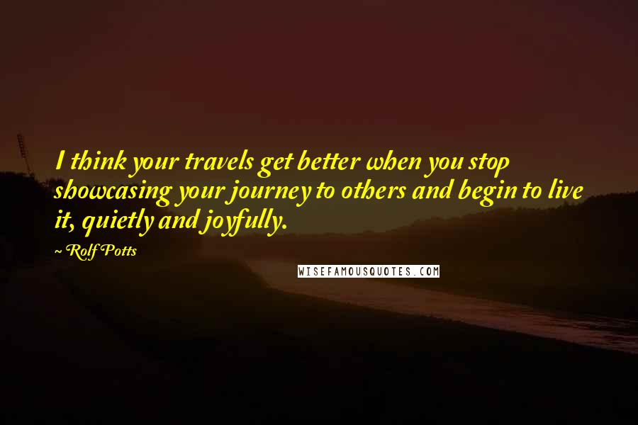 Rolf Potts Quotes: I think your travels get better when you stop showcasing your journey to others and begin to live it, quietly and joyfully.