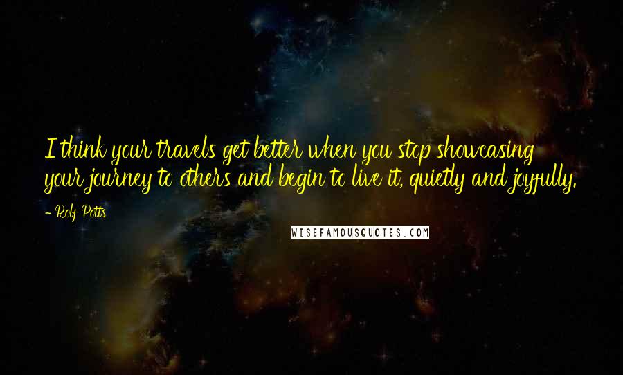 Rolf Potts Quotes: I think your travels get better when you stop showcasing your journey to others and begin to live it, quietly and joyfully.
