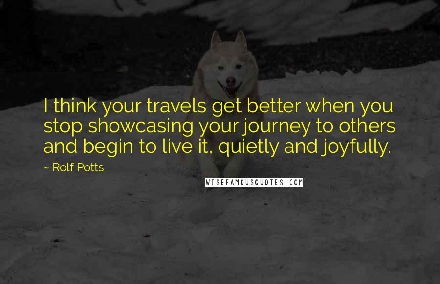 Rolf Potts Quotes: I think your travels get better when you stop showcasing your journey to others and begin to live it, quietly and joyfully.