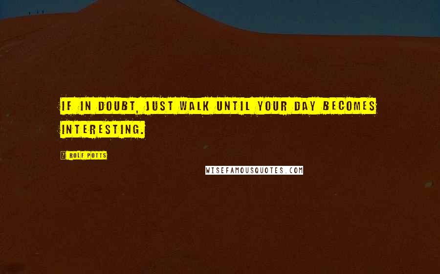 Rolf Potts Quotes: If in doubt, just walk until your day becomes interesting.
