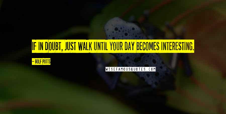 Rolf Potts Quotes: If in doubt, just walk until your day becomes interesting.