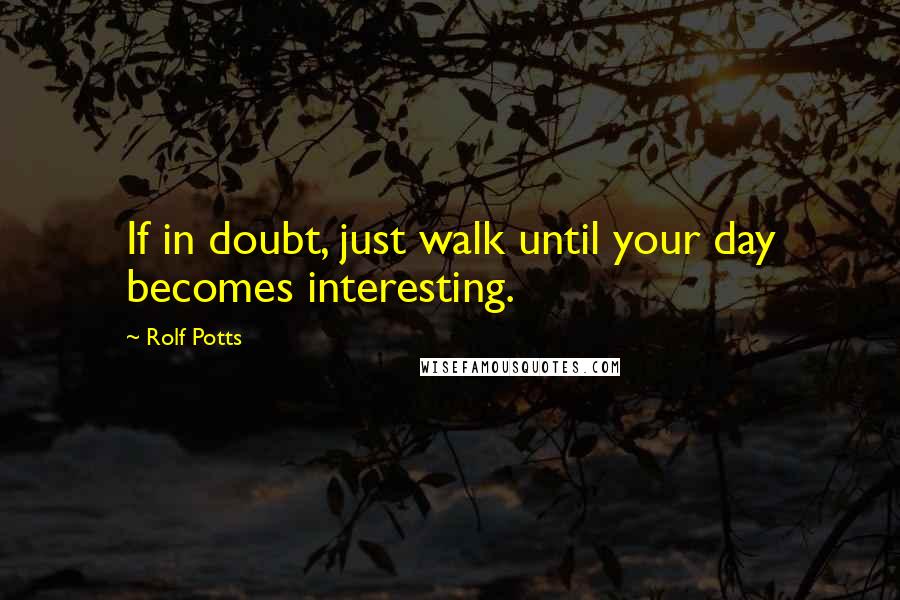 Rolf Potts Quotes: If in doubt, just walk until your day becomes interesting.