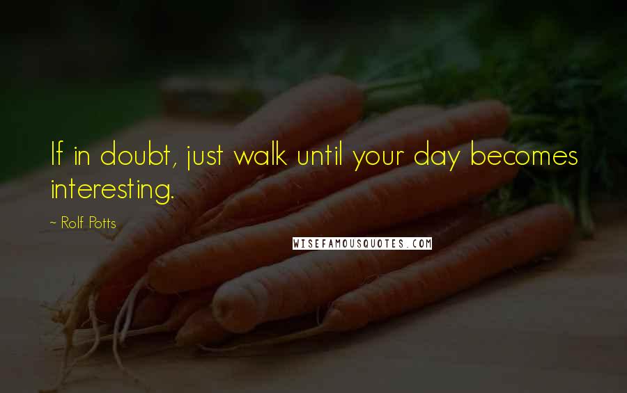 Rolf Potts Quotes: If in doubt, just walk until your day becomes interesting.