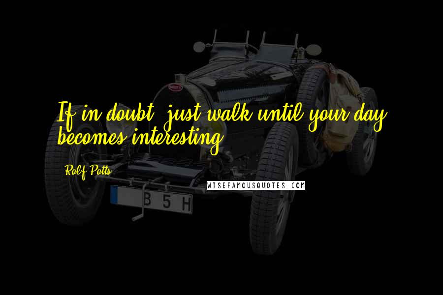 Rolf Potts Quotes: If in doubt, just walk until your day becomes interesting.