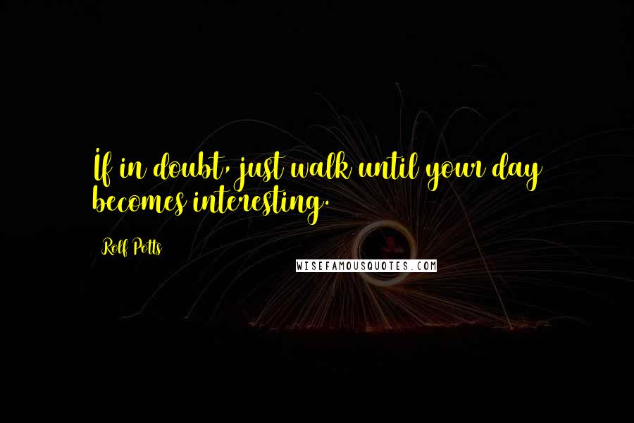 Rolf Potts Quotes: If in doubt, just walk until your day becomes interesting.