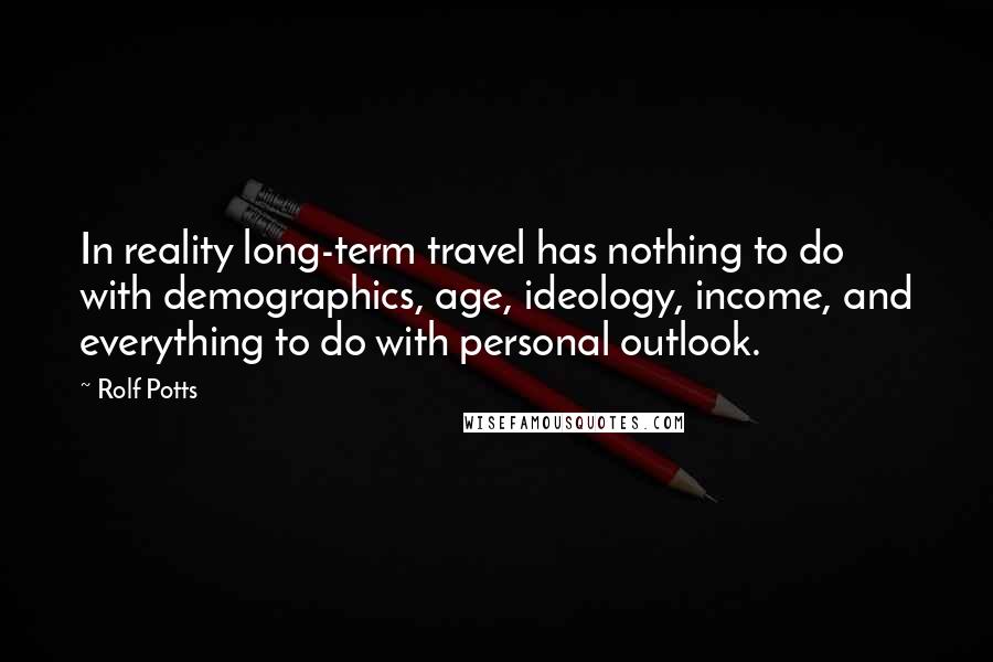Rolf Potts Quotes: In reality long-term travel has nothing to do with demographics, age, ideology, income, and everything to do with personal outlook.