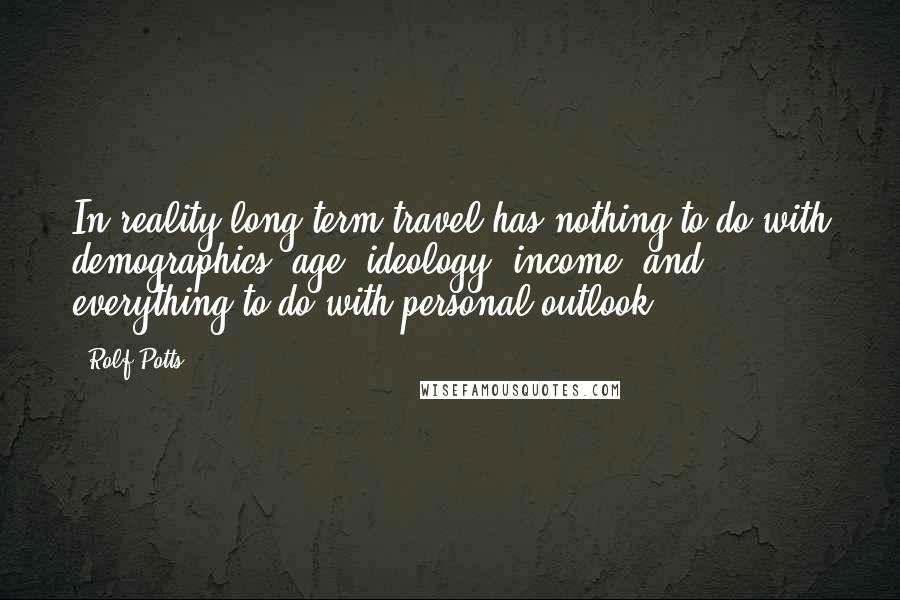 Rolf Potts Quotes: In reality long-term travel has nothing to do with demographics, age, ideology, income, and everything to do with personal outlook.