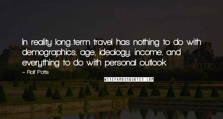 Rolf Potts Quotes: In reality long-term travel has nothing to do with demographics, age, ideology, income, and everything to do with personal outlook.