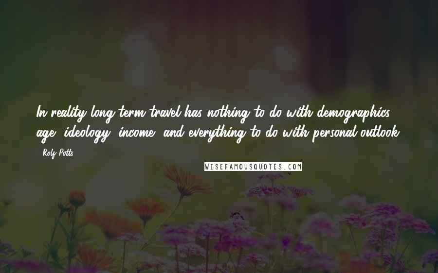 Rolf Potts Quotes: In reality long-term travel has nothing to do with demographics, age, ideology, income, and everything to do with personal outlook.