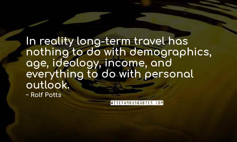 Rolf Potts Quotes: In reality long-term travel has nothing to do with demographics, age, ideology, income, and everything to do with personal outlook.