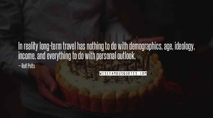 Rolf Potts Quotes: In reality long-term travel has nothing to do with demographics, age, ideology, income, and everything to do with personal outlook.