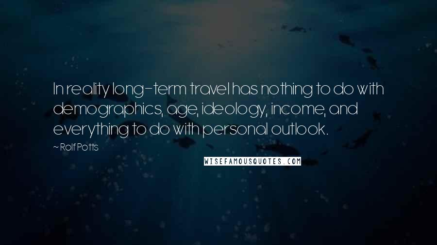 Rolf Potts Quotes: In reality long-term travel has nothing to do with demographics, age, ideology, income, and everything to do with personal outlook.
