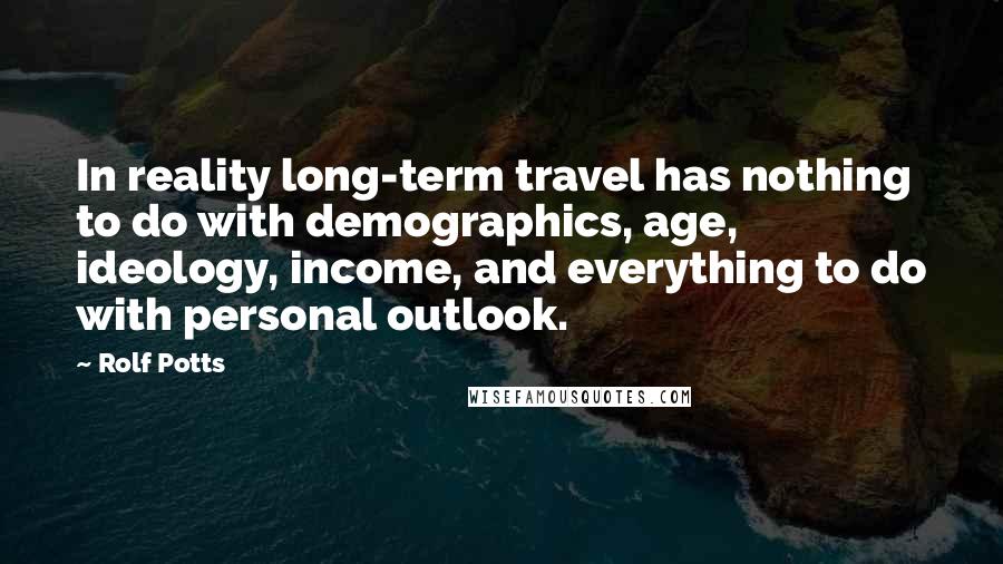 Rolf Potts Quotes: In reality long-term travel has nothing to do with demographics, age, ideology, income, and everything to do with personal outlook.