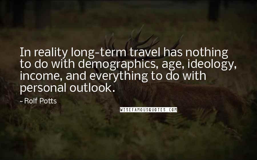 Rolf Potts Quotes: In reality long-term travel has nothing to do with demographics, age, ideology, income, and everything to do with personal outlook.