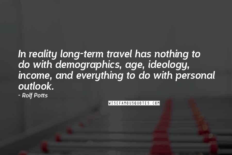 Rolf Potts Quotes: In reality long-term travel has nothing to do with demographics, age, ideology, income, and everything to do with personal outlook.