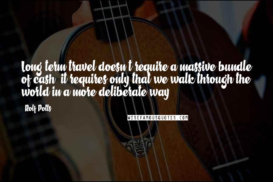 Rolf Potts Quotes: Long-term travel doesn't require a massive bundle of cash; it requires only that we walk through the world in a more deliberate way.